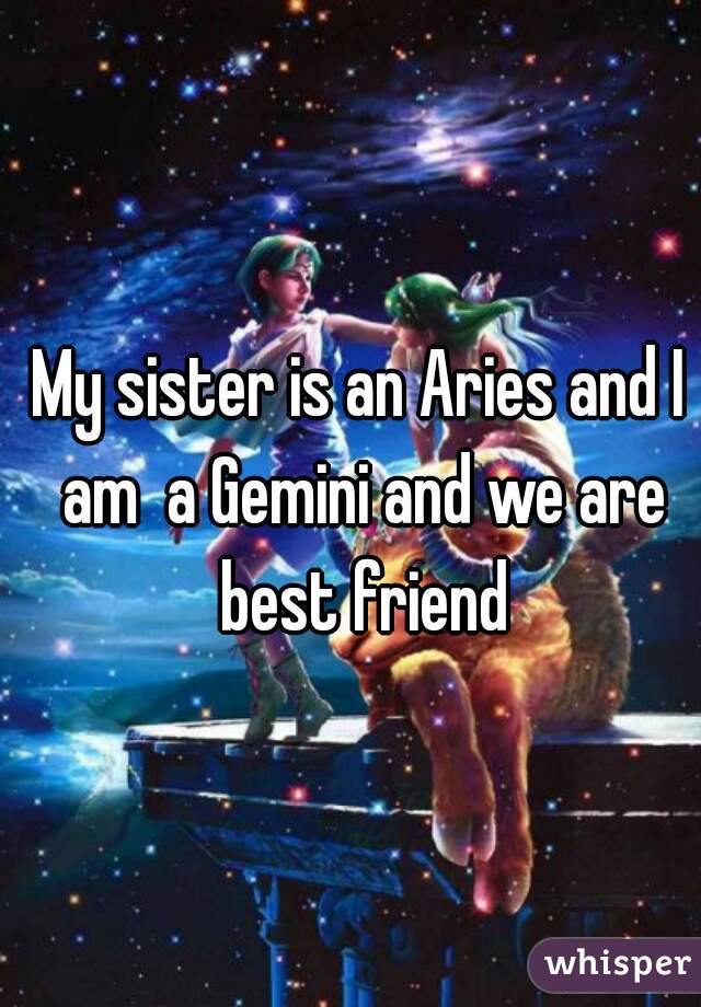 My sister is an Aries and I am  a Gemini and we are best friend