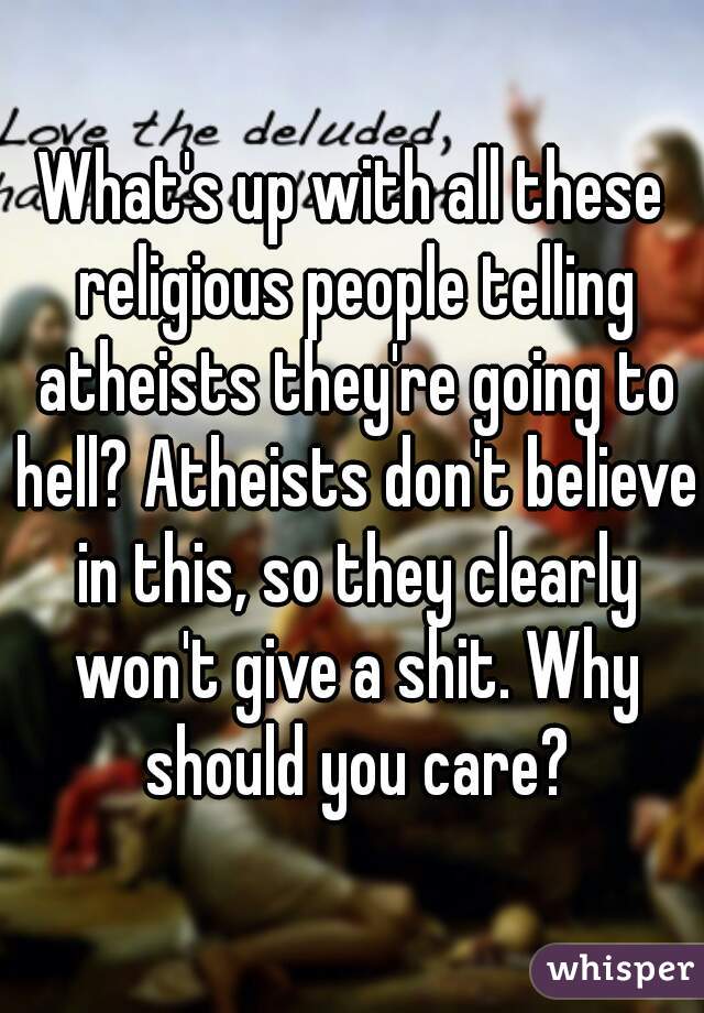 What's up with all these religious people telling atheists they're going to hell? Atheists don't believe in this, so they clearly won't give a shit. Why should you care?