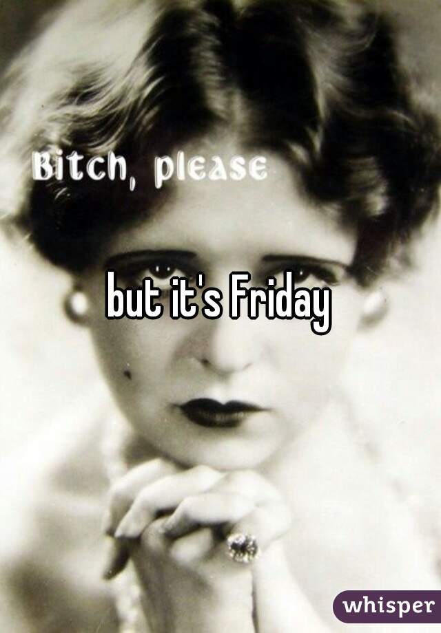 but it's Friday