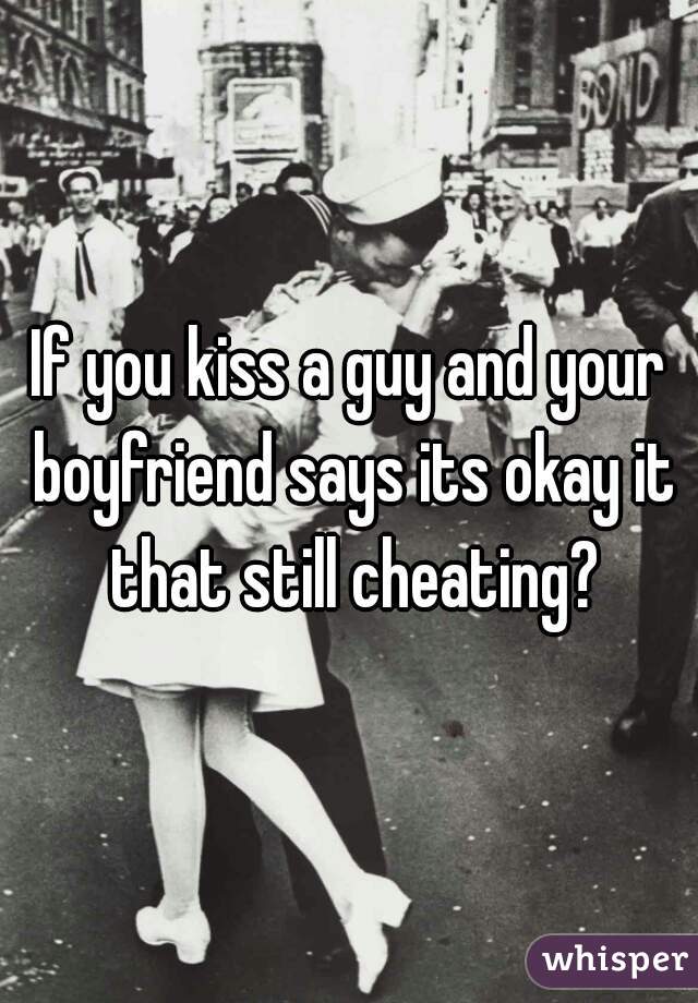 If you kiss a guy and your boyfriend says its okay it that still cheating?