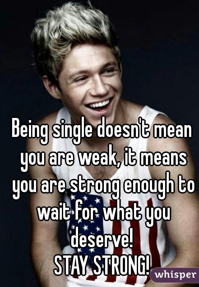 Being single doesn't mean you are weak, it means you are strong enough to wait for what you deserve! 
STAY STRONG!