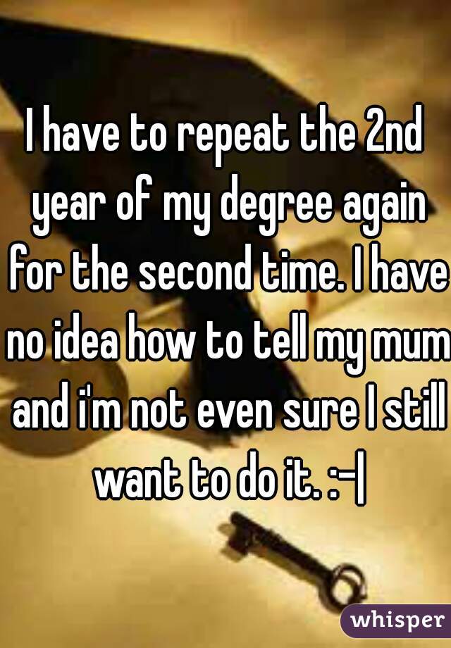 I have to repeat the 2nd year of my degree again for the second time. I have no idea how to tell my mum and i'm not even sure I still want to do it. :-|