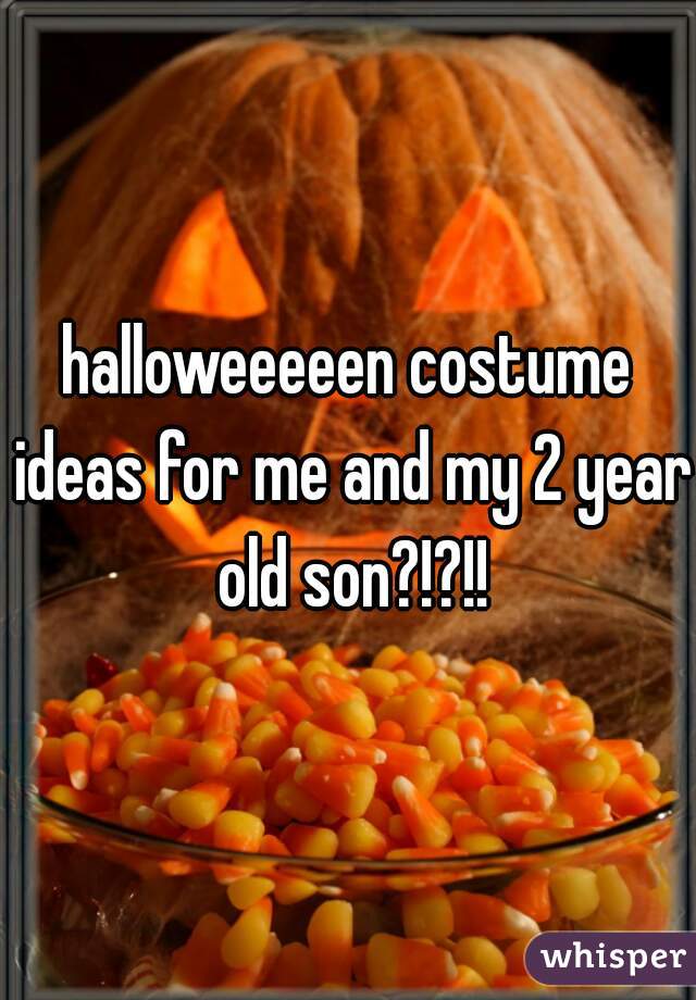 halloweeeeen costume ideas for me and my 2 year old son?!?!!