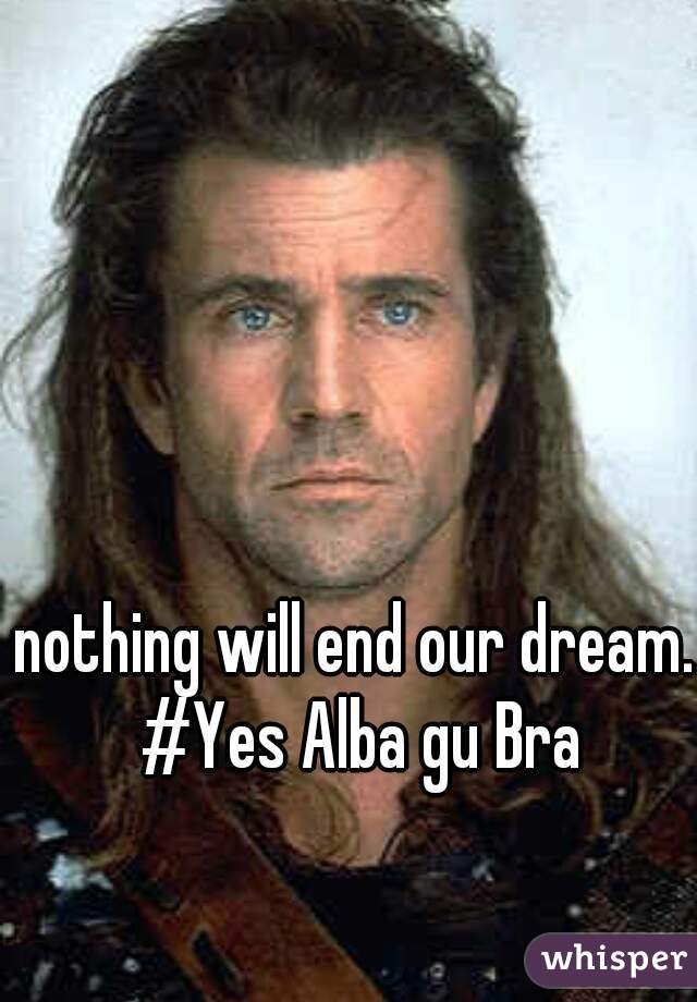 nothing will end our dream. #Yes Alba gu Bra