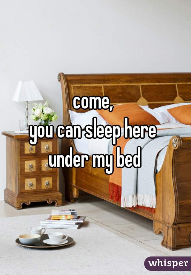 come, 
you can sleep here 
under my bed