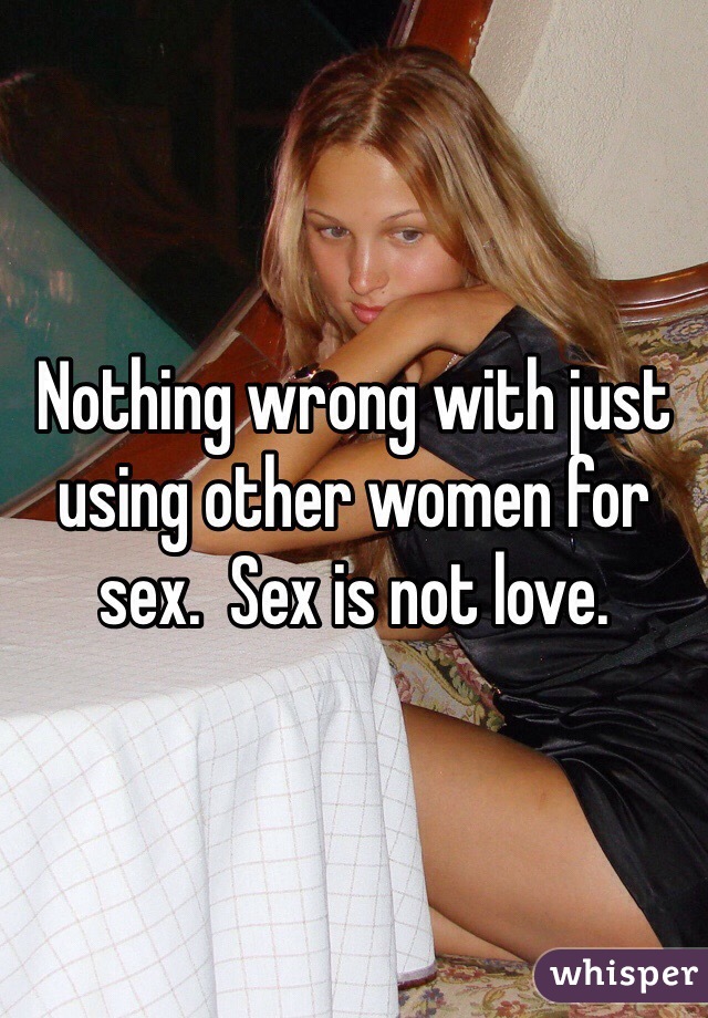 Nothing wrong with just using other women for sex.  Sex is not love.