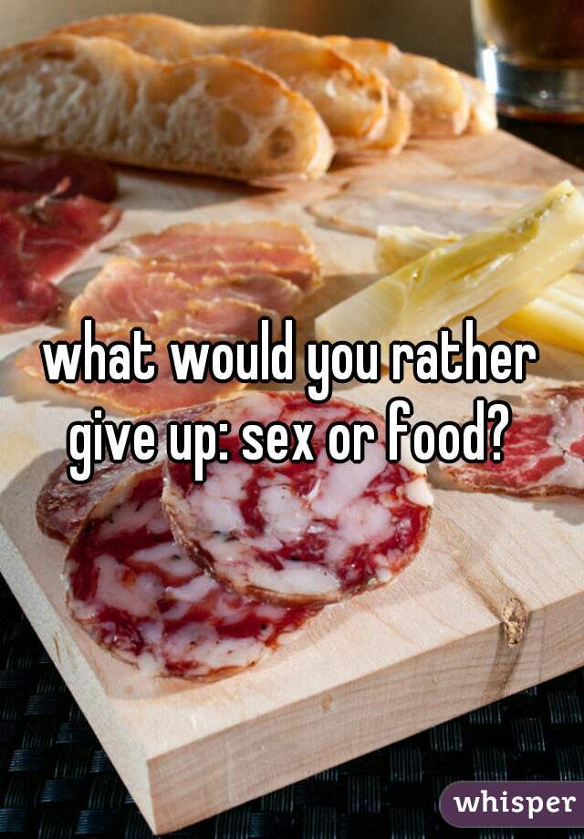 what would you rather give up: sex or food? 