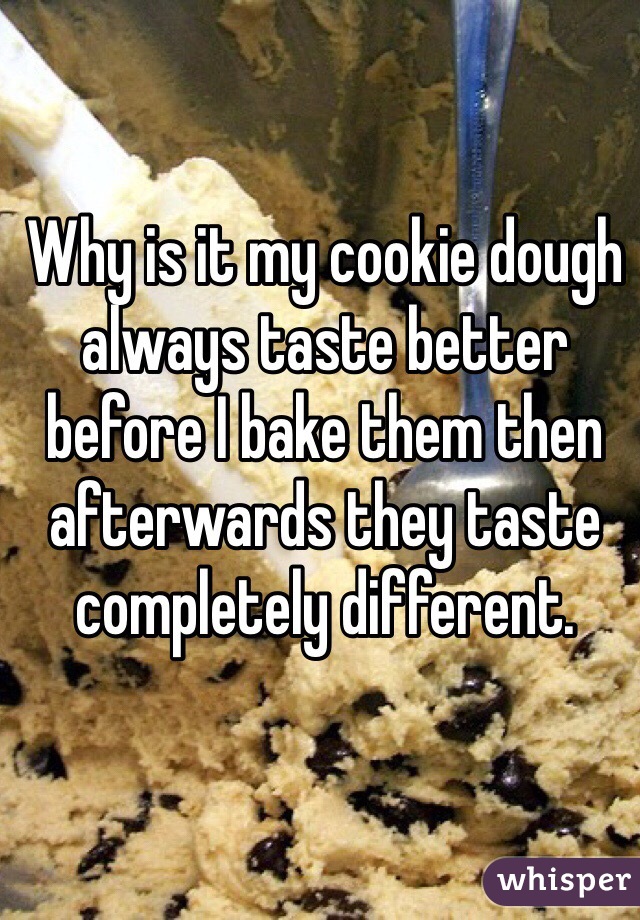 Why is it my cookie dough always taste better before I bake them then afterwards they taste completely different. 