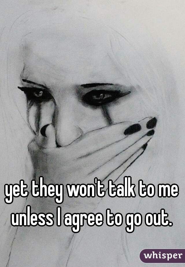yet they won't talk to me unless I agree to go out. 