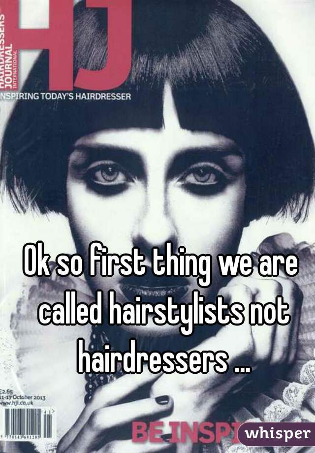 Ok so first thing we are called hairstylists not hairdressers ...