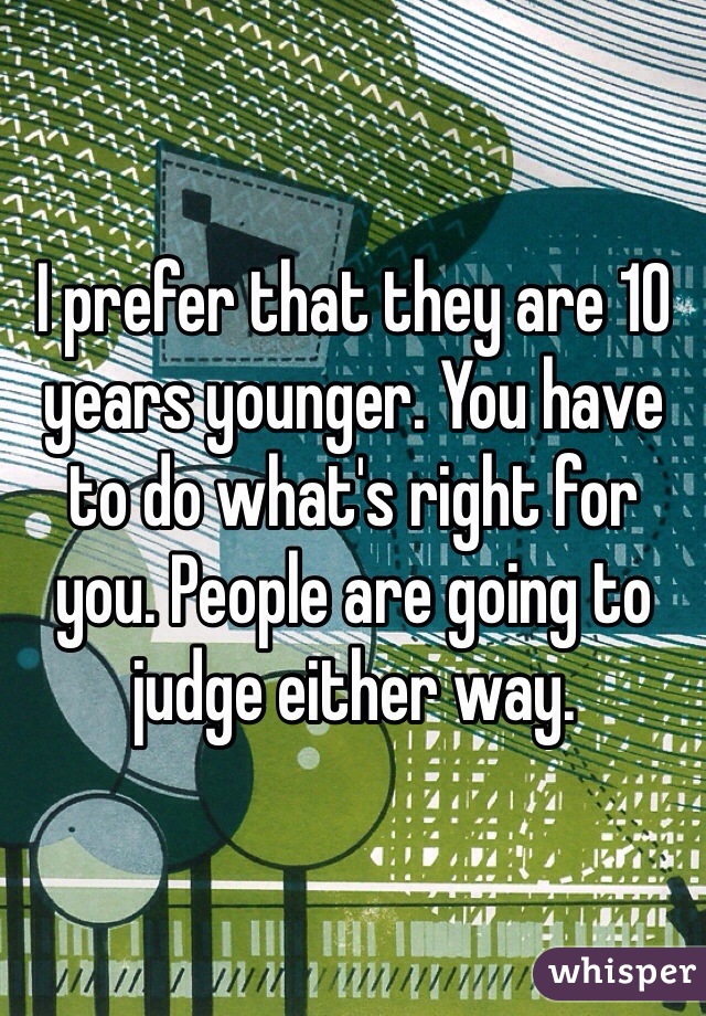 I prefer that they are 10 years younger. You have to do what's right for you. People are going to judge either way.