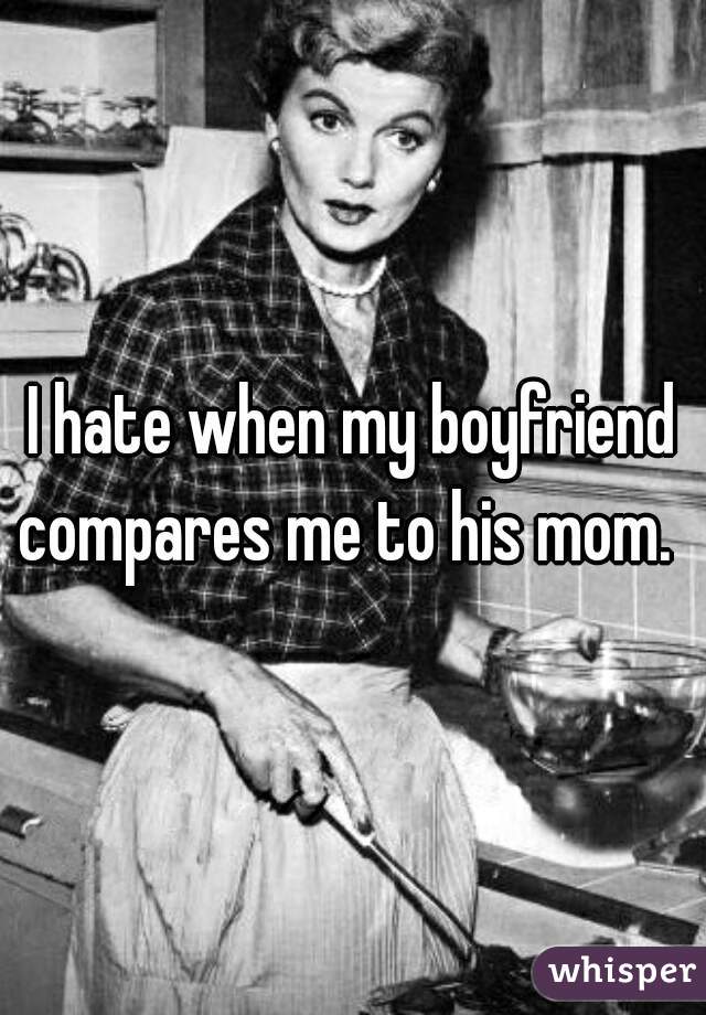 I hate when my boyfriend compares me to his mom.  