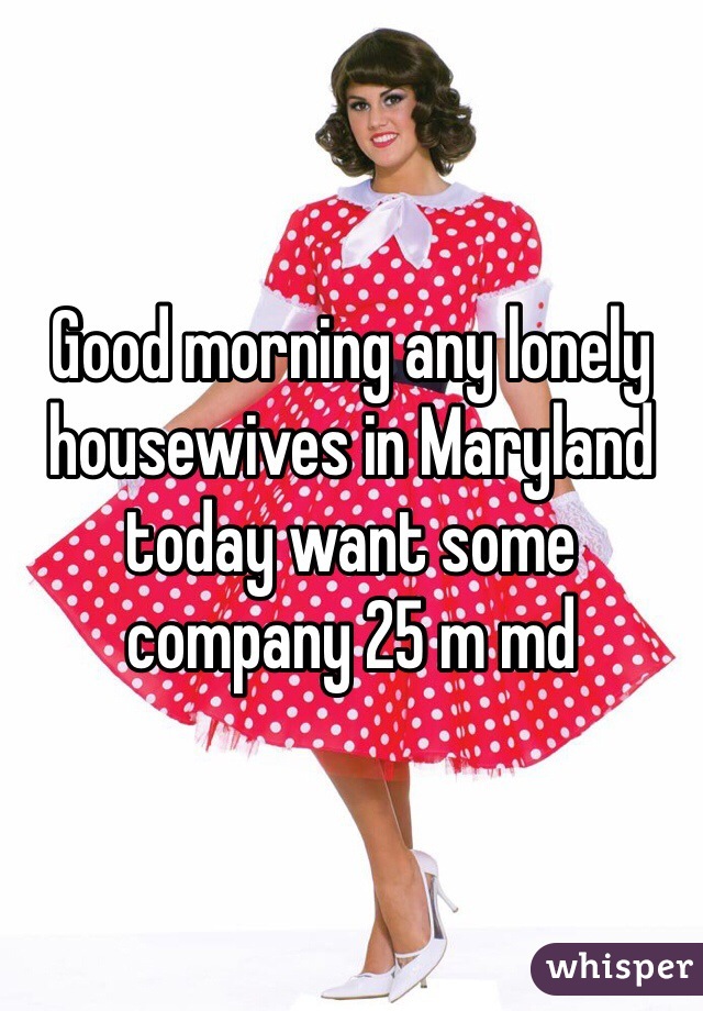 Good morning any lonely housewives in Maryland today want some company 25 m md