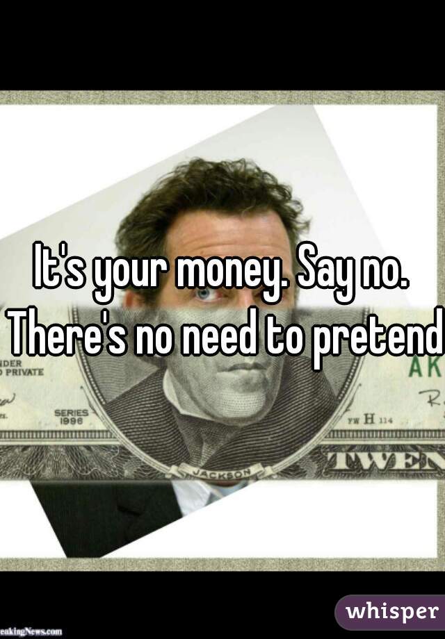 It's your money. Say no. There's no need to pretend 