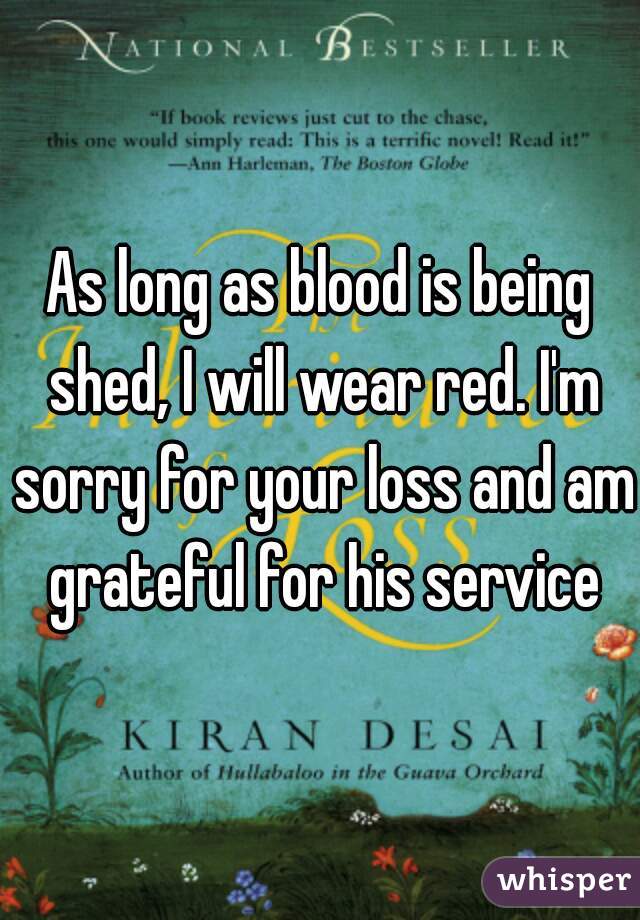As long as blood is being shed, I will wear red. I'm sorry for your loss and am grateful for his service