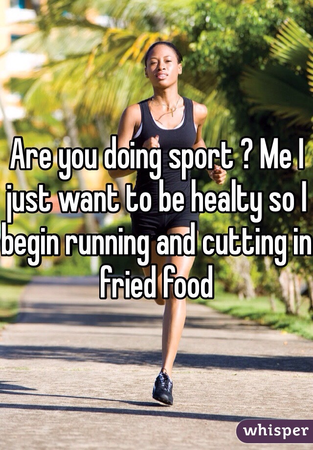Are you doing sport ? Me I just want to be healty so I begin running and cutting in fried food