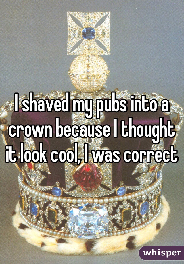 I shaved my pubs into a crown because I thought it look cool, I was correct