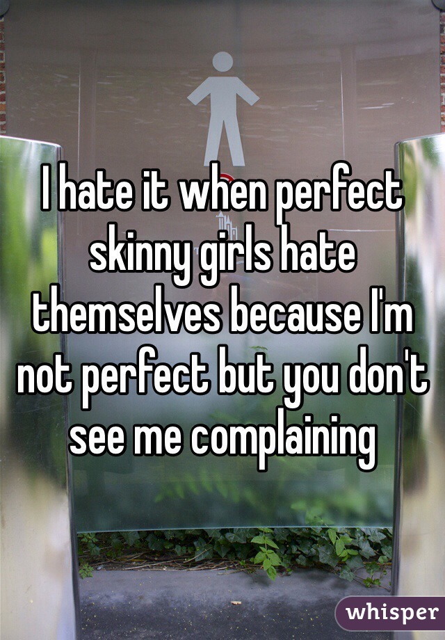 I hate it when perfect skinny girls hate themselves because I'm not perfect but you don't see me complaining 
