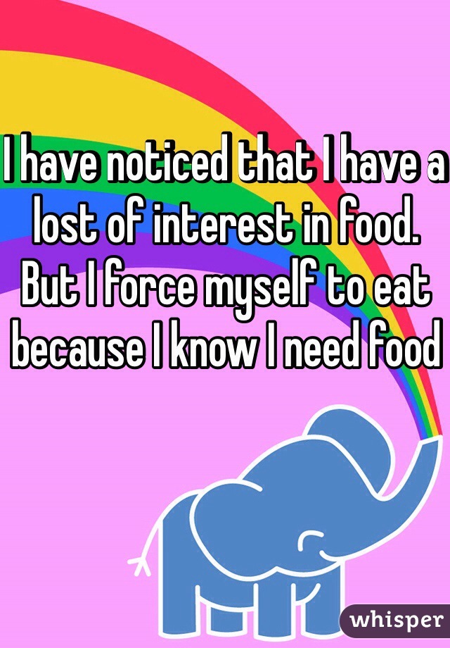 I have noticed that I have a lost of interest in food. But I force myself to eat because I know I need food 
