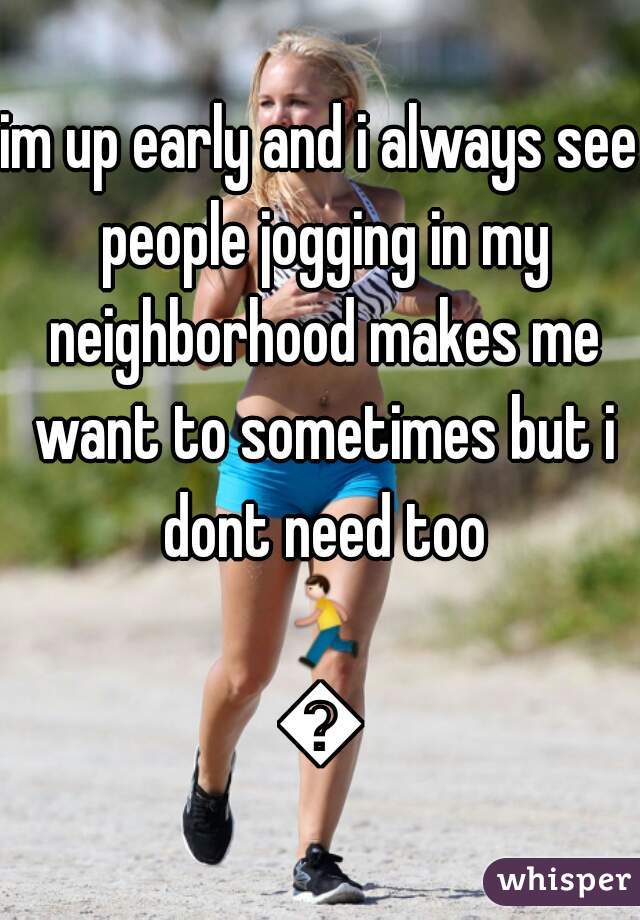 im up early and i always see people jogging in my neighborhood makes me want to sometimes but i dont need too 🏃💨