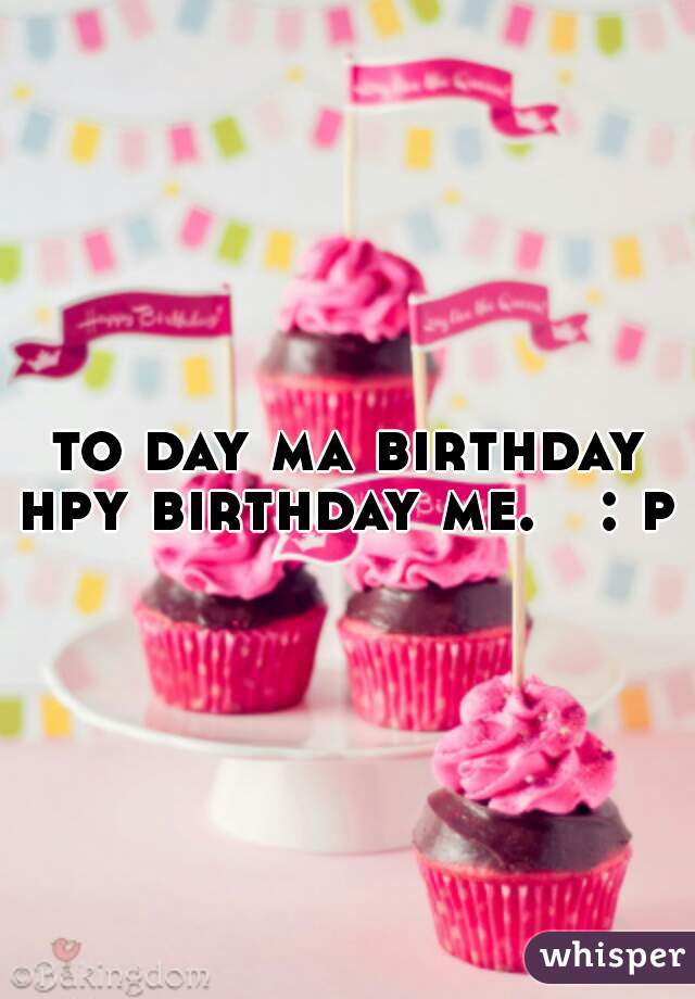 to day ma birthday
hpy birthday me.   : p