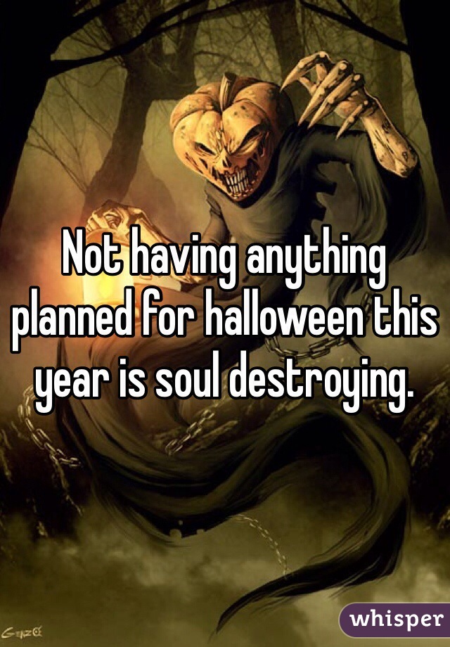 Not having anything planned for halloween this year is soul destroying. 