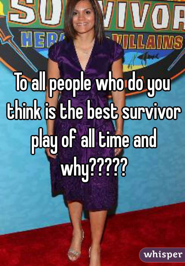 To all people who do you think is the best survivor play of all time and why?????