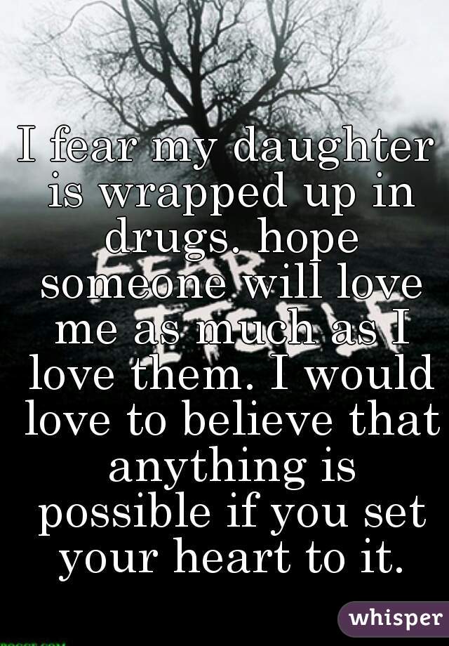 I fear my daughter is wrapped up in drugs. hope someone will love me as much as I love them. I would love to believe that anything is possible if you set your heart to it.