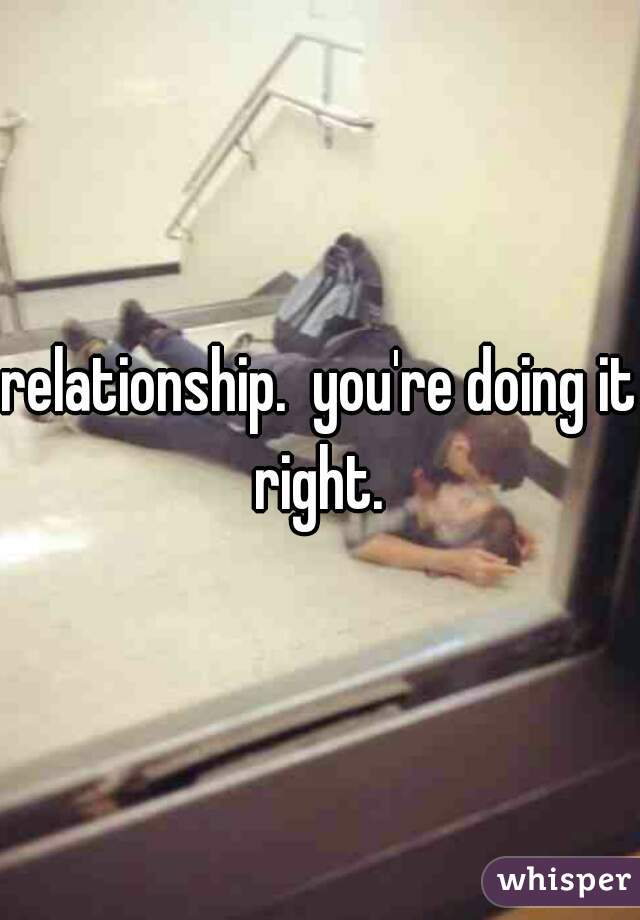 relationship.  you're doing it right. 