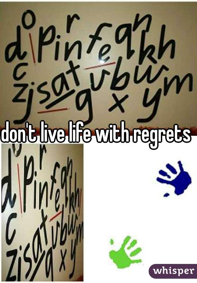 don't live life with regrets 