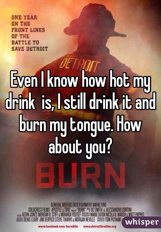 Even I know how hot my drink  is, I still drink it and burn my tongue. How about you?