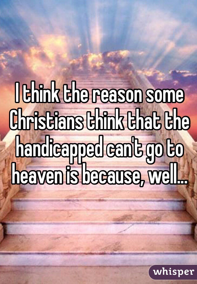 I think the reason some Christians think that the handicapped can't go to heaven is because, well...