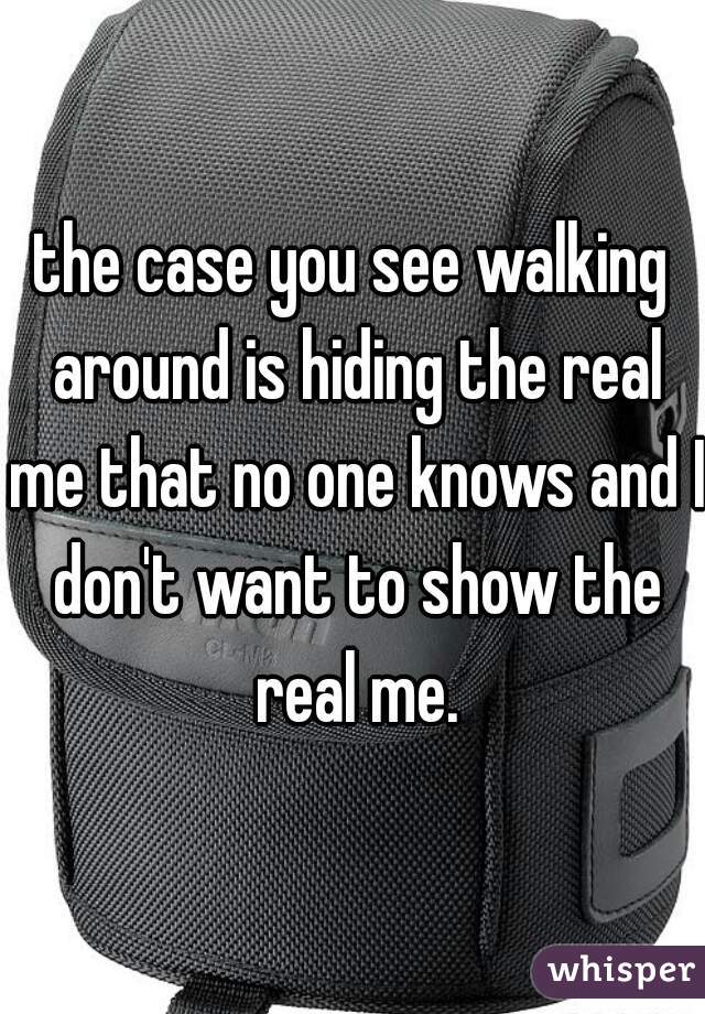the case you see walking around is hiding the real me that no one knows and I don't want to show the real me.