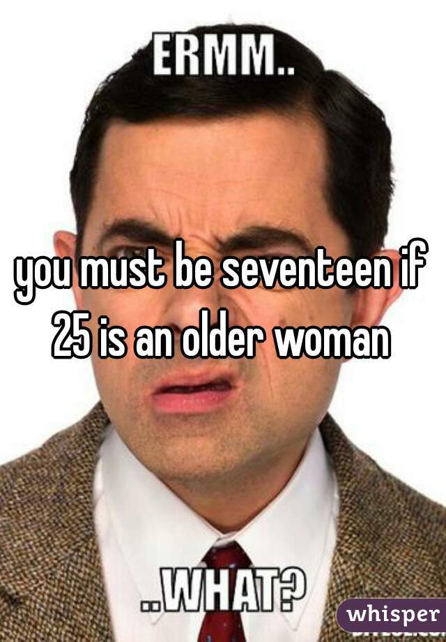 you must be seventeen if 25 is an older woman 