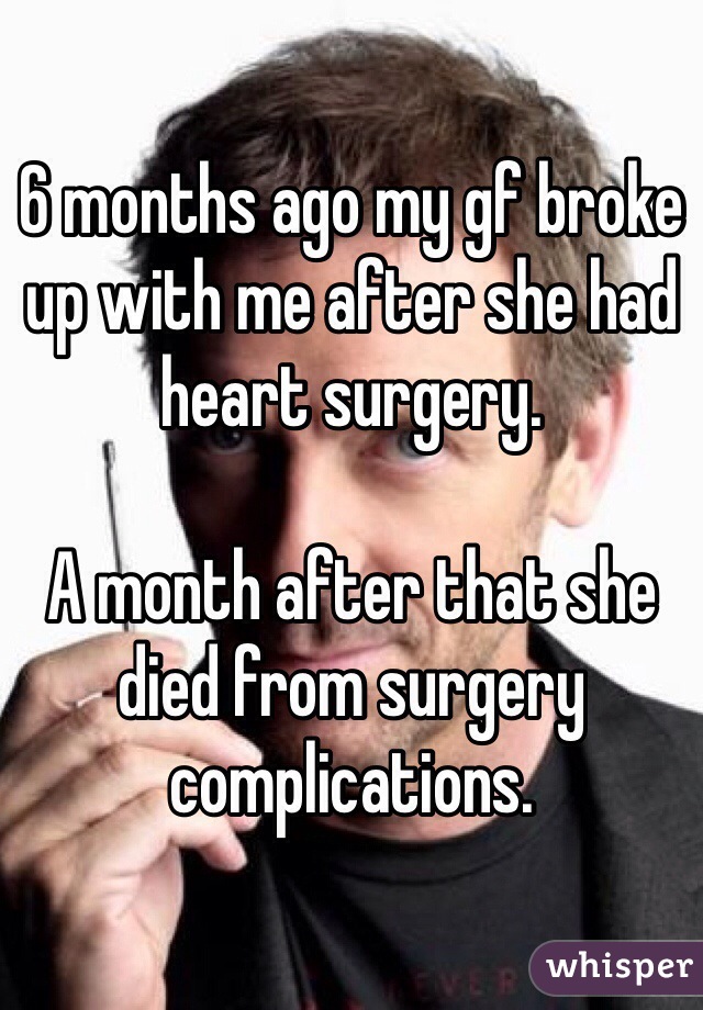 6 months ago my gf broke up with me after she had heart surgery.

A month after that she died from surgery complications. 