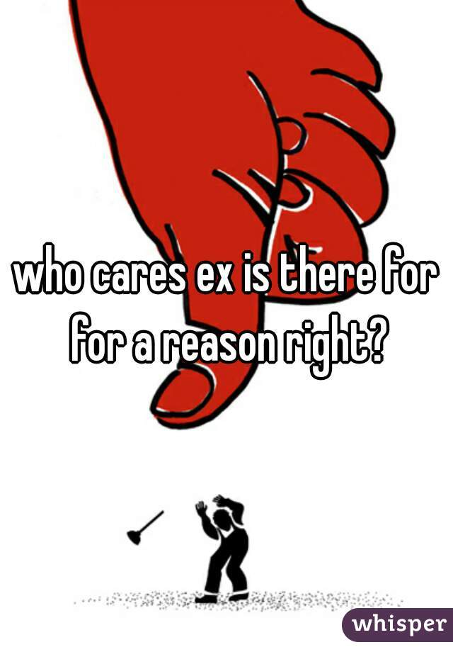who cares ex is there for for a reason right?
