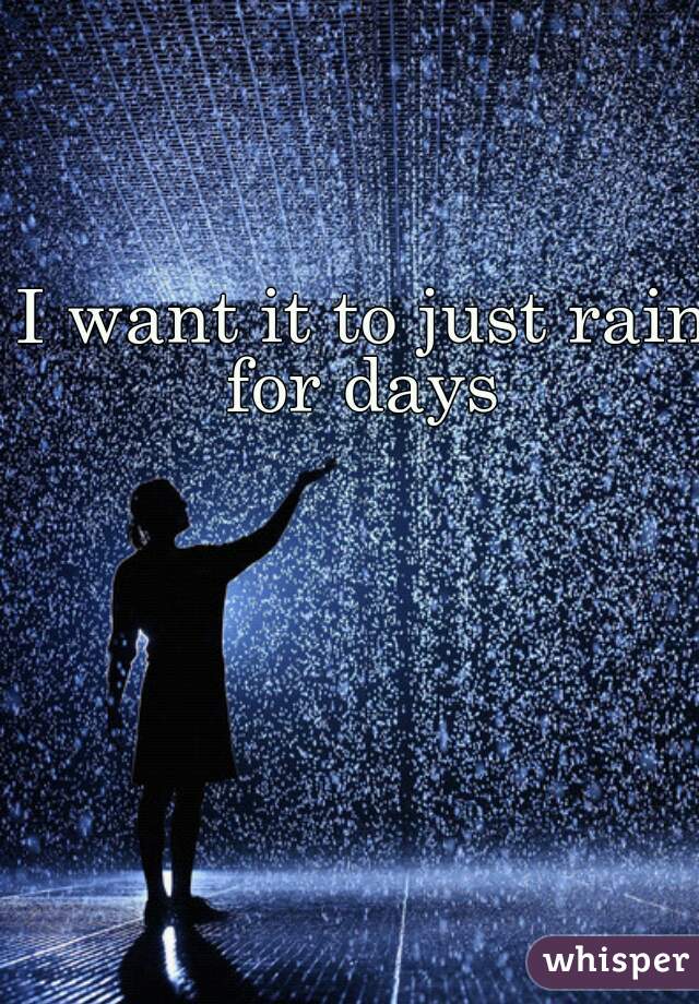 I want it to just rain for days 