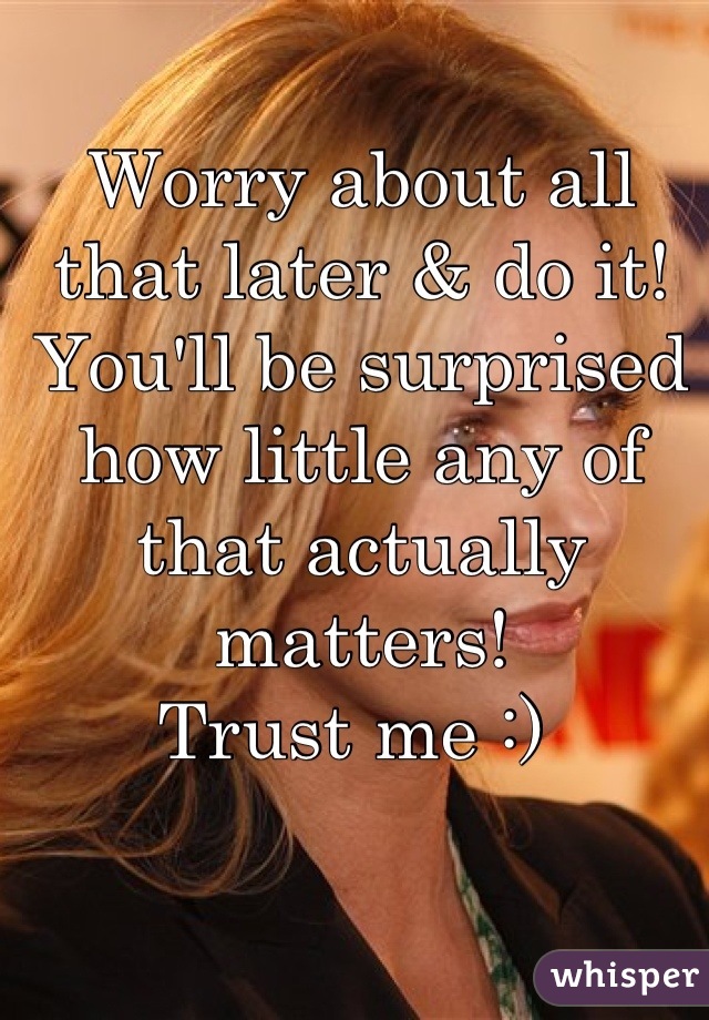 Worry about all that later & do it! You'll be surprised how little any of that actually matters!
Trust me :) 