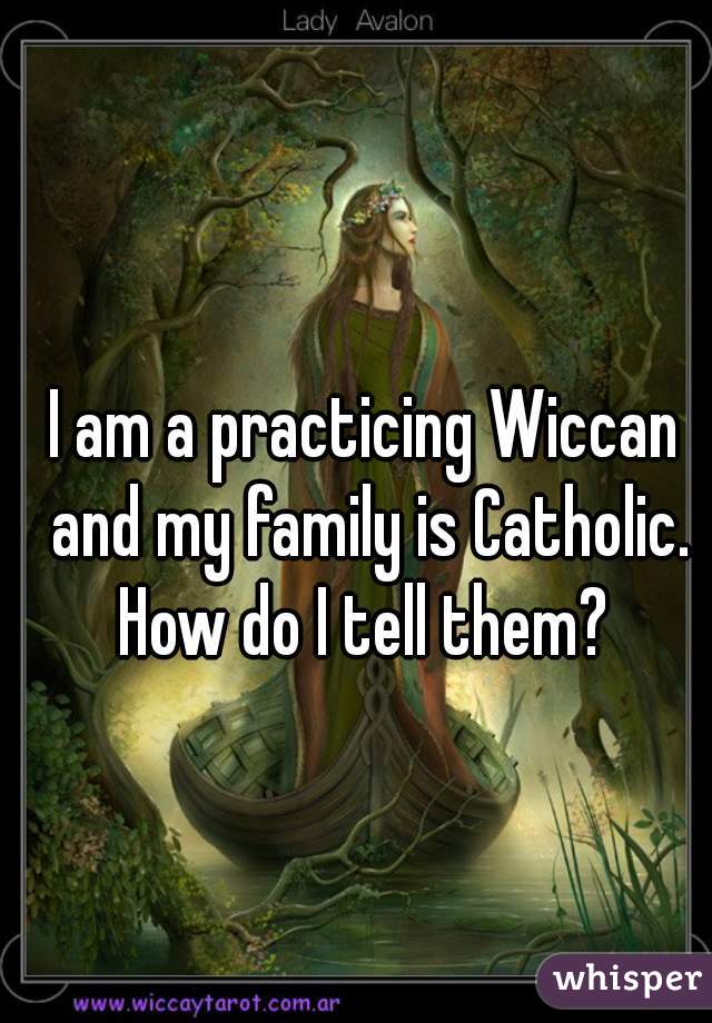 I am a practicing Wiccan and my family is Catholic. How do I tell them? 