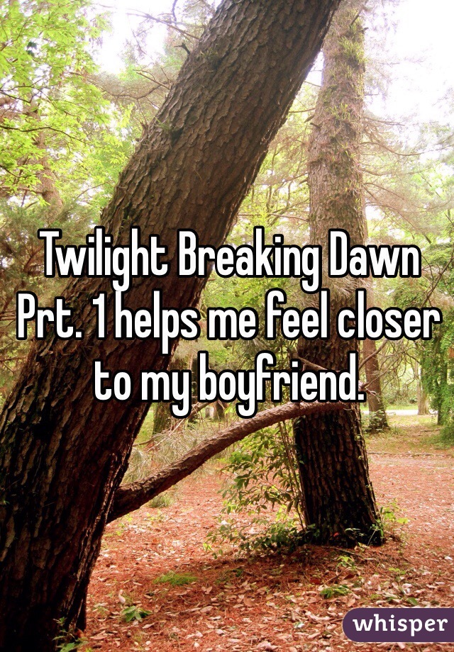 Twilight Breaking Dawn Prt. 1 helps me feel closer to my boyfriend.