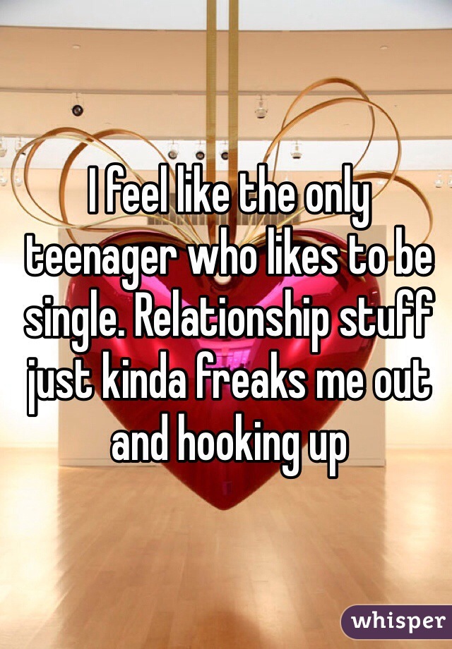 I feel like the only teenager who likes to be single. Relationship stuff just kinda freaks me out and hooking up