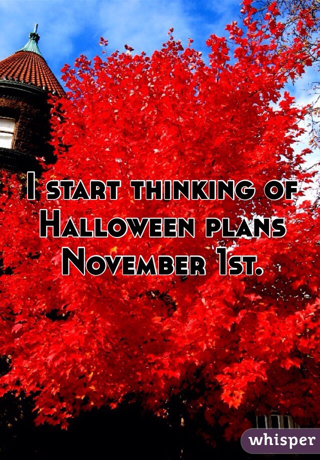 I start thinking of Halloween plans November 1st. 