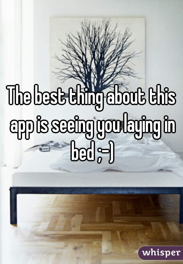 The best thing about this app is seeing you laying in bed ;-)
