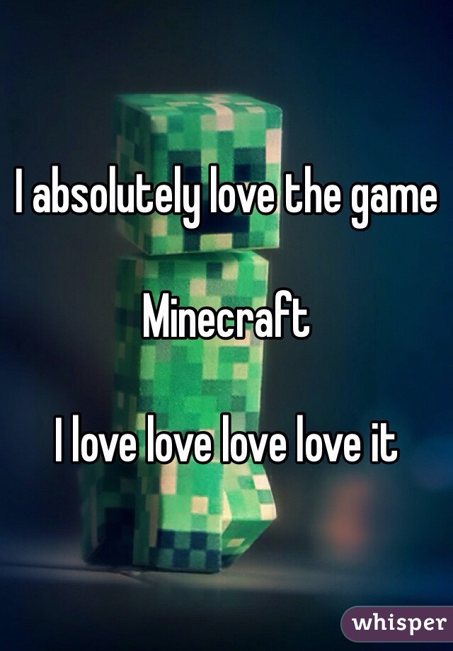 I absolutely love the game

Minecraft

I love love love love it