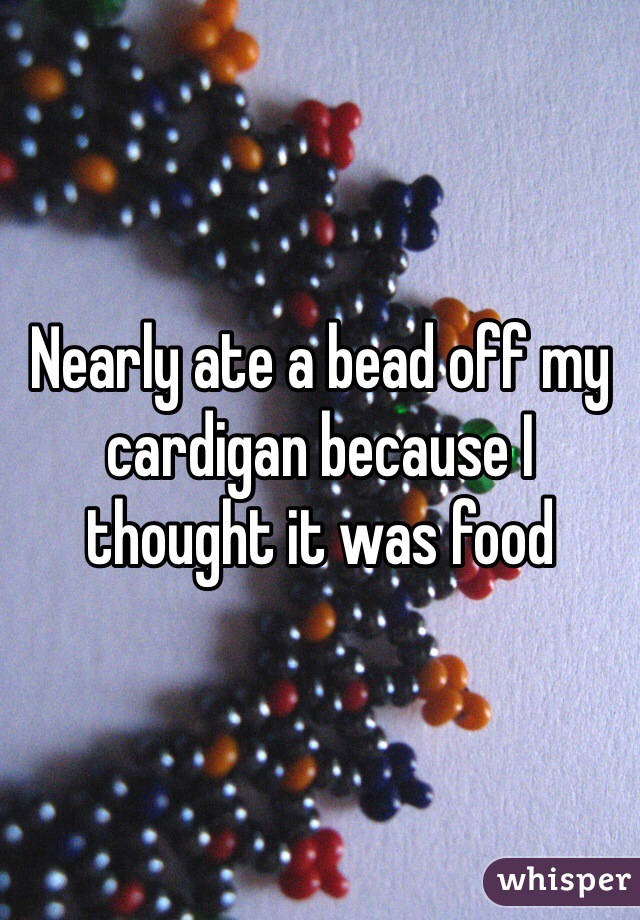 Nearly ate a bead off my cardigan because I thought it was food