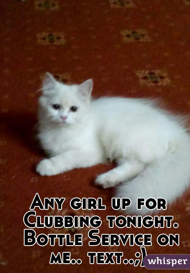 Any girl up for Clubbing tonight. Bottle Service on me.. text..;) 