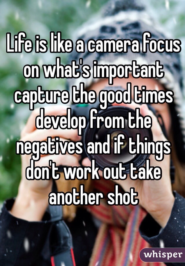 Life is like a camera focus on what's important capture the good times develop from the negatives and if things don't work out take another shot

