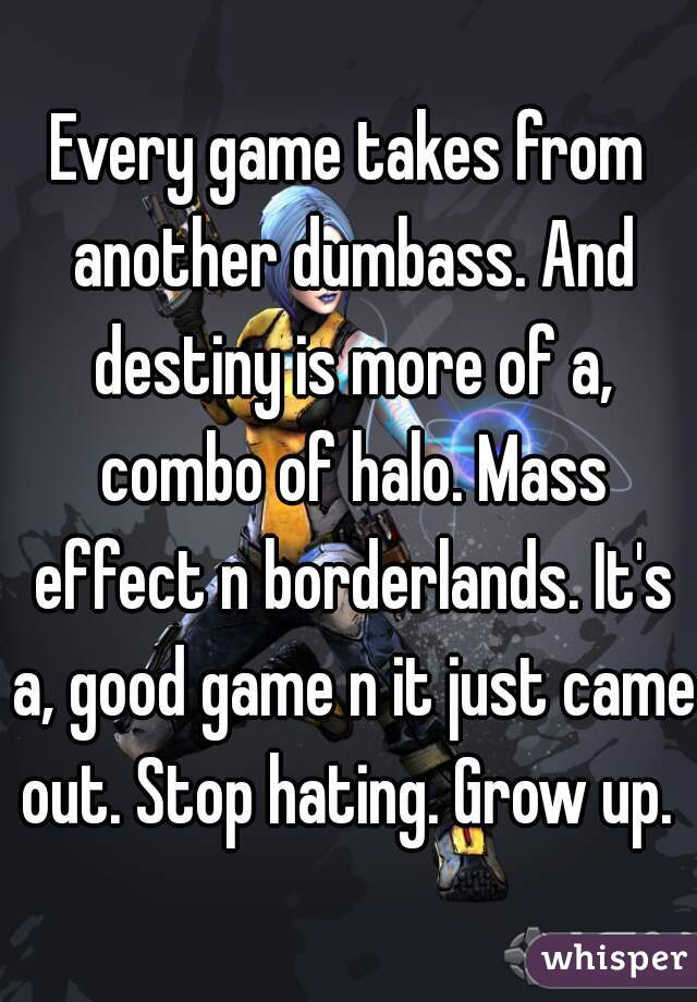 Every game takes from another dumbass. And destiny is more of a, combo of halo. Mass effect n borderlands. It's a, good game n it just came out. Stop hating. Grow up. 