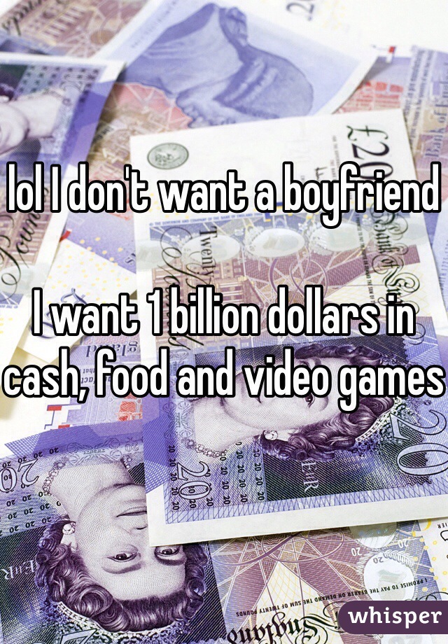 lol I don't want a boyfriend

I want 1 billion dollars in cash, food and video games