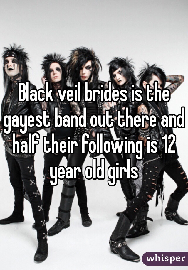 Black veil brides is the gayest band out there and half their following is 12 year old girls